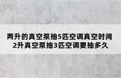 两升的真空泵抽5匹空调真空时间 2升真空泵抽3匹空调要抽多久